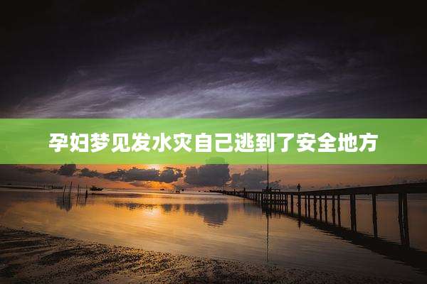 孕妇梦见发水灾自己逃到了安全地方