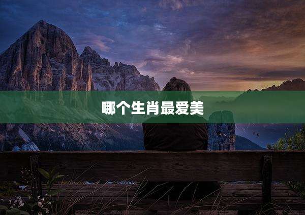 哪个生肖最爱美