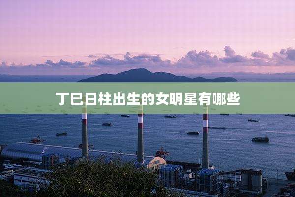 丁巳日柱出生的女明星有哪些