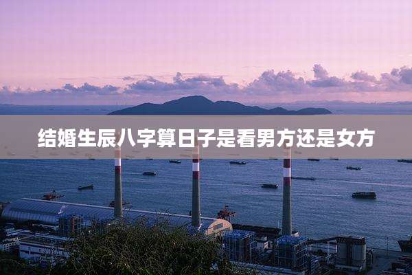 结婚生辰八字算日子是看男方还是女方