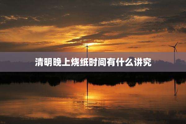 清明晚上烧纸时间有什么讲究