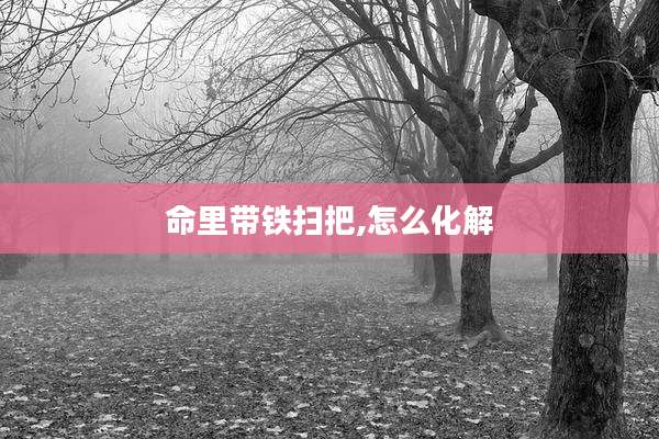 命里带铁扫把,怎么化解
