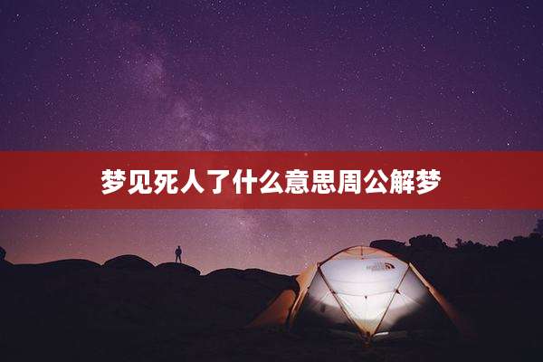 梦见死人了什么意思周公解梦