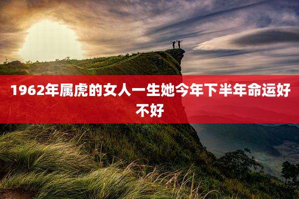 1962年属虎的女人一生她今年下半年命运好不好