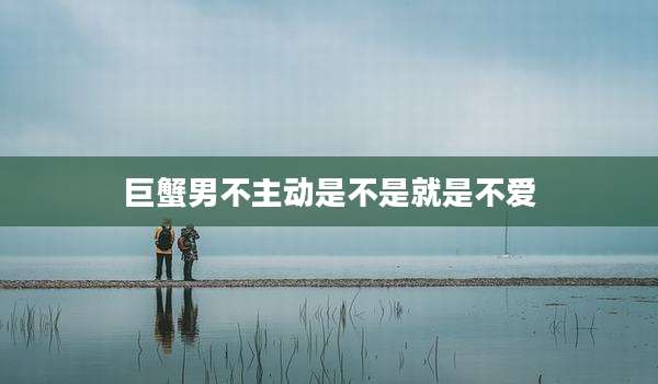 巨蟹男不主动是不是就是不爱