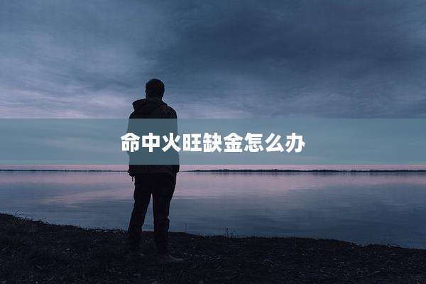 命中火旺缺金怎么办