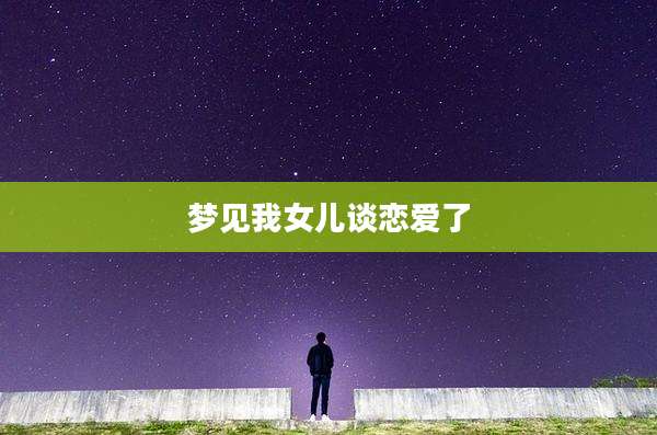 梦见我女儿谈恋爱了
