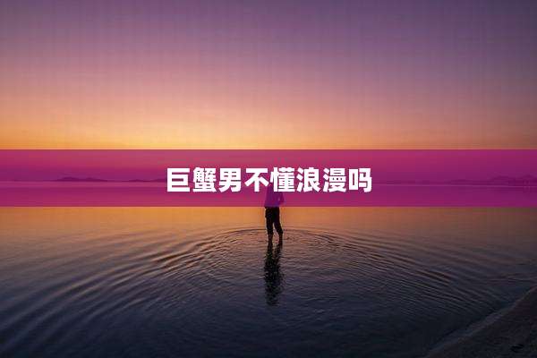 巨蟹男不懂浪漫吗