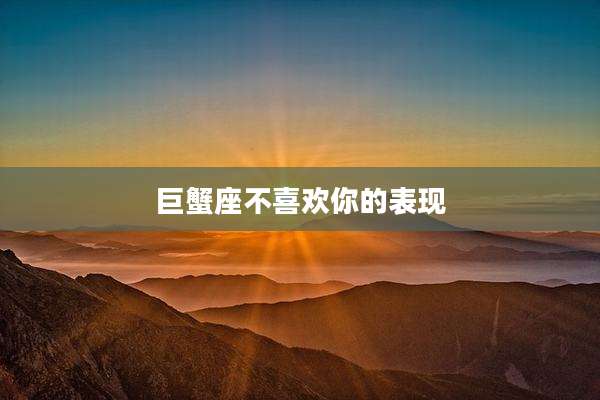 巨蟹座不喜欢你的表现