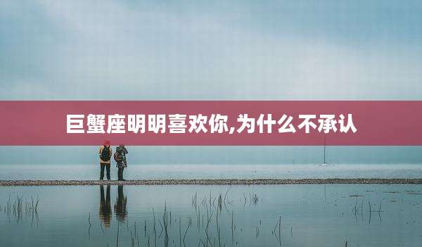 巨蟹座明明喜欢你,为什么不承认