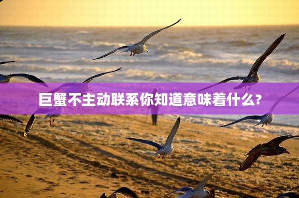 巨蟹不主动联系你知道意味着什么?