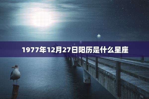 1977年12月27日阳历是什么星座