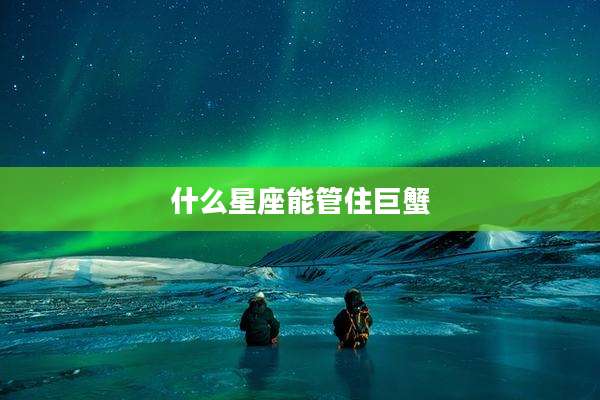 什么星座能管住巨蟹