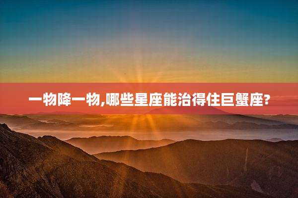 一物降一物,哪些星座能治得住巨蟹座?