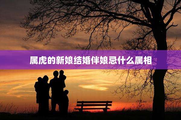 属虎的新娘结婚伴娘忌什么属相