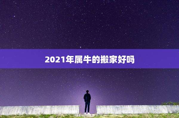 2021年属牛的搬家好吗