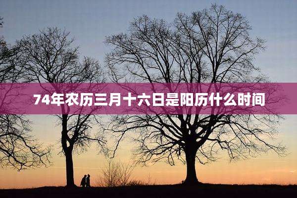 74年农历三月十六日是阳历什么时间