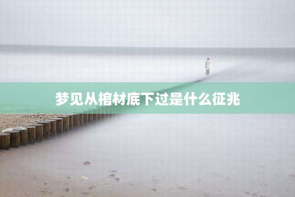 梦见从棺材底下过是什么征兆