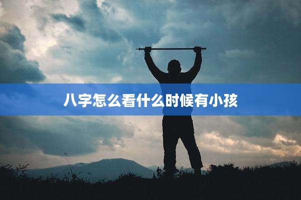 八字怎么看什么时候有小孩