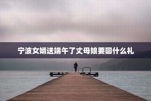 宁波女婿送端午了丈母娘要回什么礼