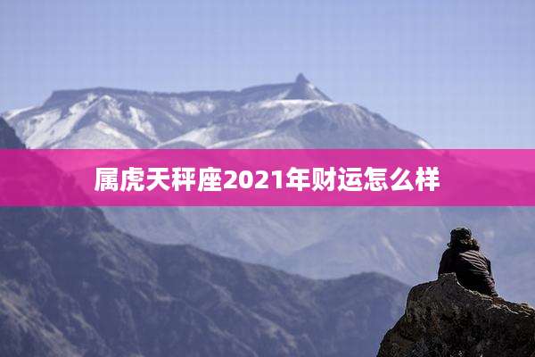 属虎天秤座2021年财运怎么样