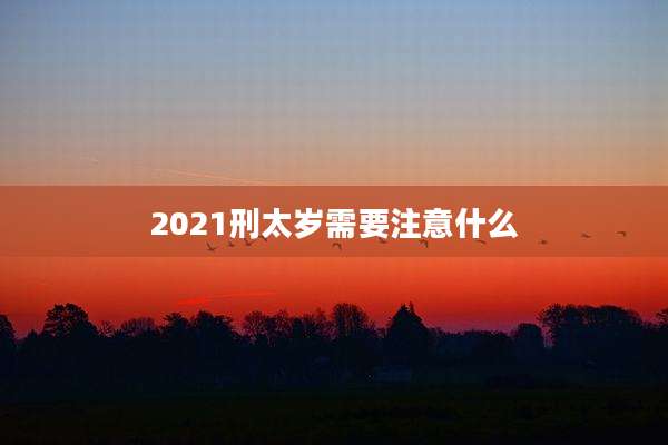 2021刑太岁需要注意什么