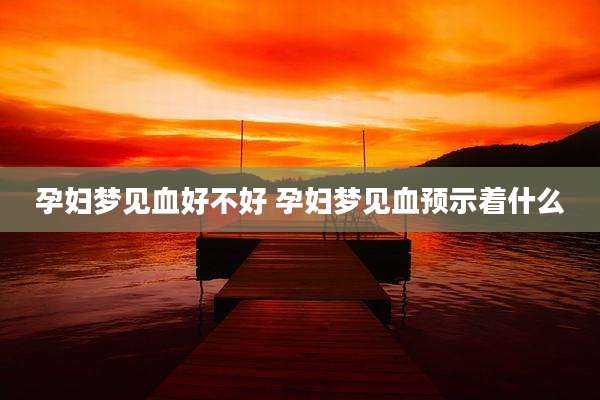 孕妇梦见血好不好 孕妇梦见血预示着什么