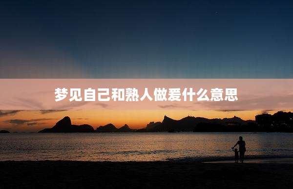 梦见自己和熟人做爰什么意思