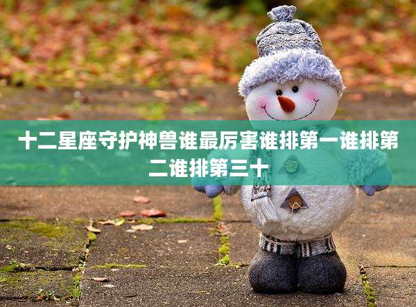 十二星座守护神兽谁最厉害谁排第一谁排第二谁排第三十