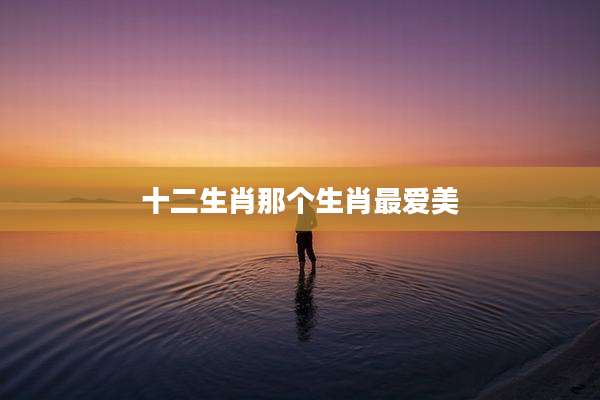 十二生肖那个生肖最爱美