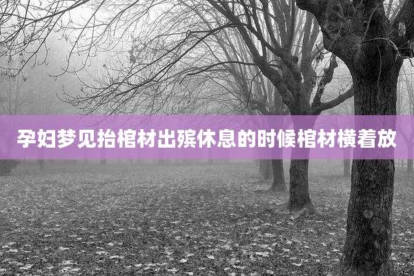 孕妇梦见抬棺材出殡休息的时候棺材横着放