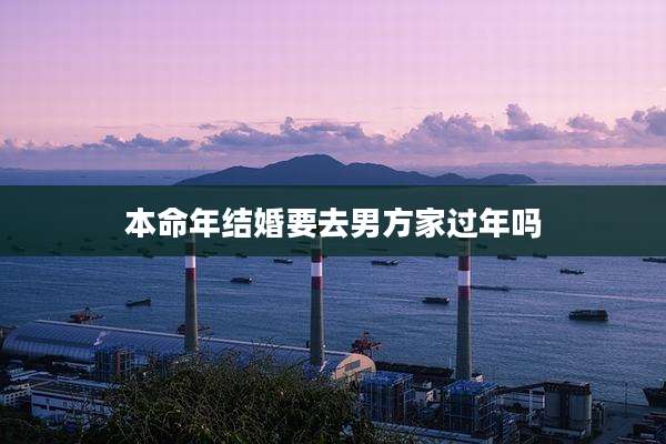本命年结婚要去男方家过年吗