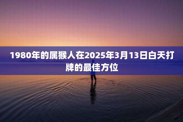 1980年的属猴人在2025年3月13日白天打牌的最佳方位