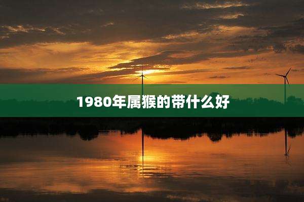 1980年属猴的带什么好