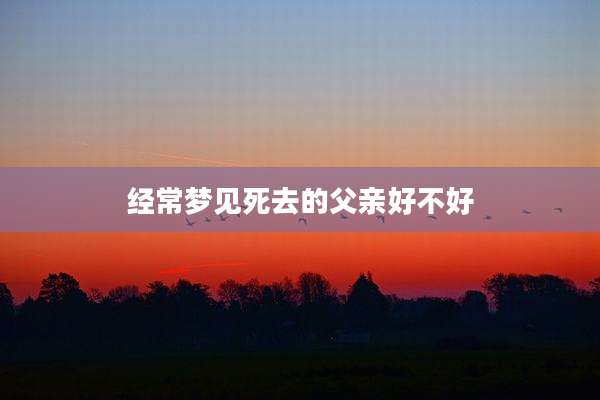 经常梦见死去的父亲好不好
