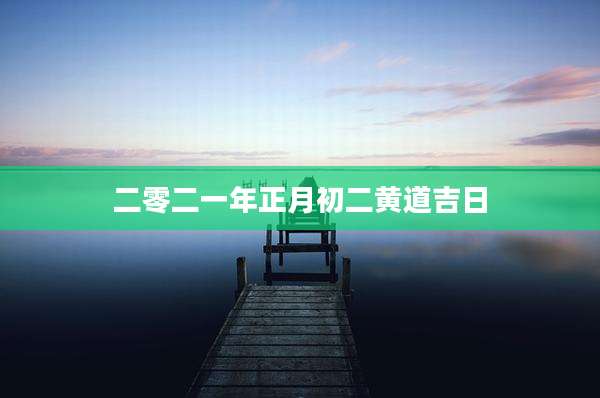 二零二一年正月初二黄道吉日