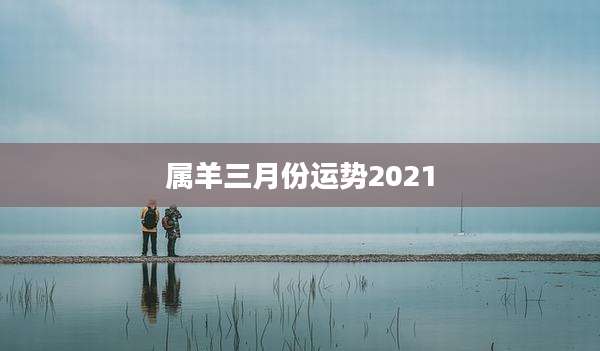 属羊三月份运势2021