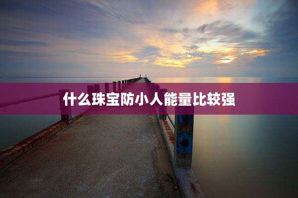 什么珠宝防小人能量比较强