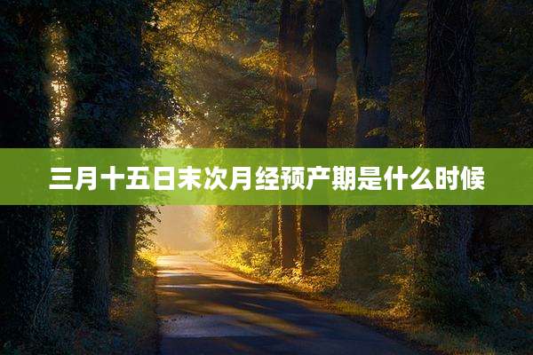 三月十五日末次月经预产期是什么时候