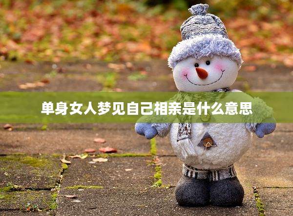 单身女人梦见自己相亲是什么意思