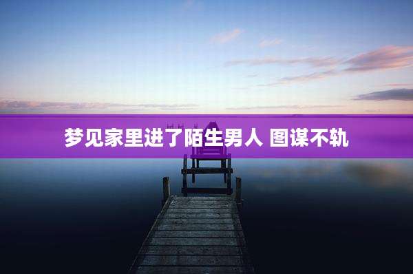梦见家里进了陌生男人 图谋不轨