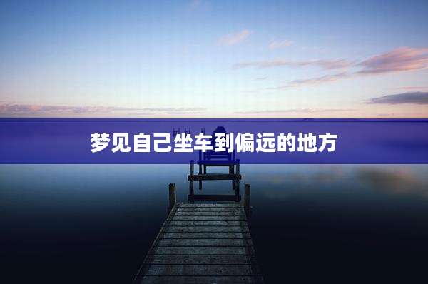 梦见自己坐车到偏远的地方