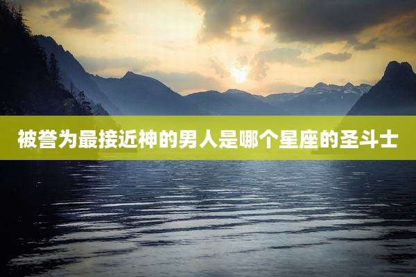 被誉为最接近神的男人是哪个星座的圣斗士
