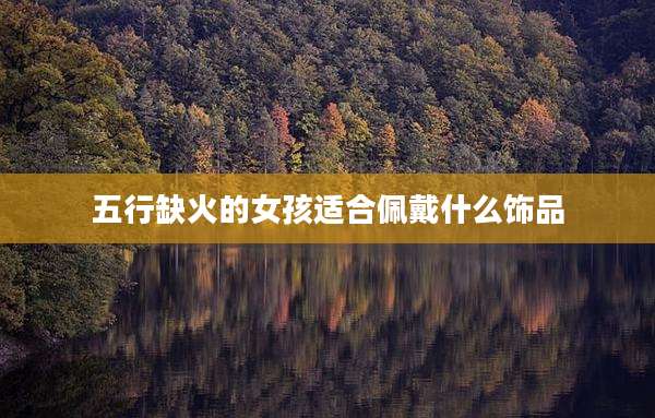 五行缺火的女孩适合佩戴什么饰品
