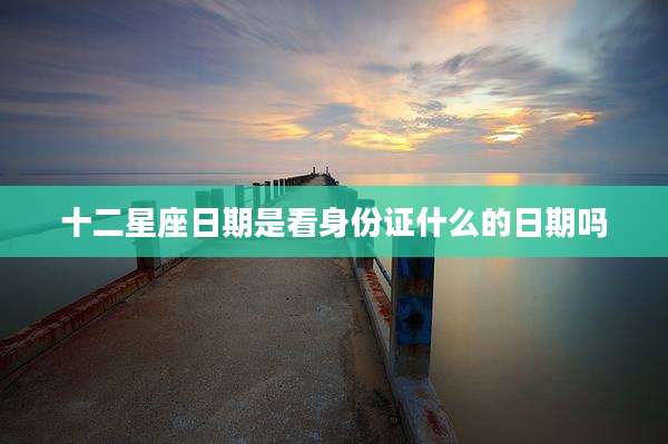 十二星座日期是看身份证什么的日期吗