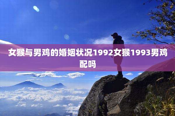 女猴与男鸡的婚姻状况1992女猴1993男鸡配吗