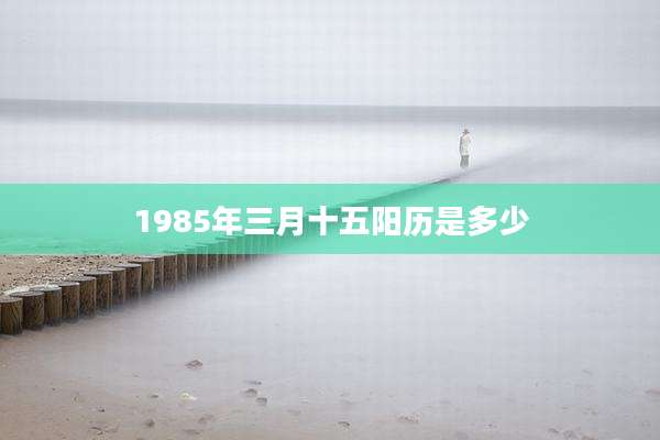 1985年三月十五阳历是多少