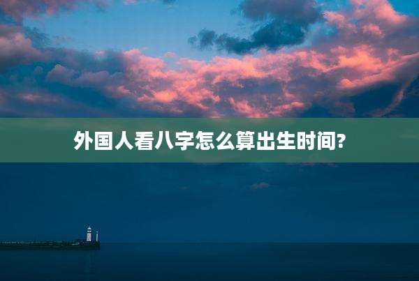 外国人看八字怎么算出生时间?