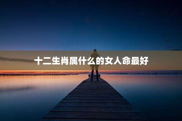 十二生肖属什么的女人命最好