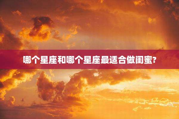 哪个星座和哪个星座最适合做闺蜜?